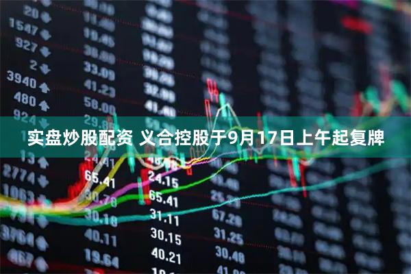 实盘炒股配资 义合控股于9月17日上午起复牌