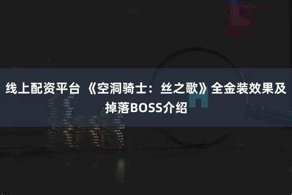 线上配资平台 《空洞骑士：丝之歌》全金装效果及掉落BOSS介绍