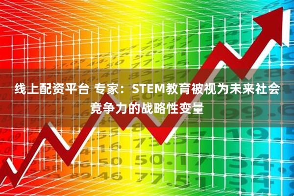 线上配资平台 专家：STEM教育被视为未来社会竞争力的战略性变量