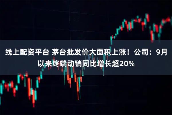 线上配资平台 茅台批发价大面积上涨！公司：9月以来终端动销同比增长超20%