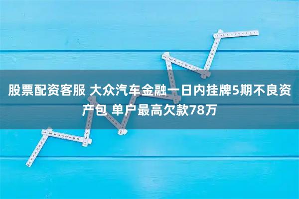 股票配资客服 大众汽车金融一日内挂牌5期不良资产包 单户最高欠款78万