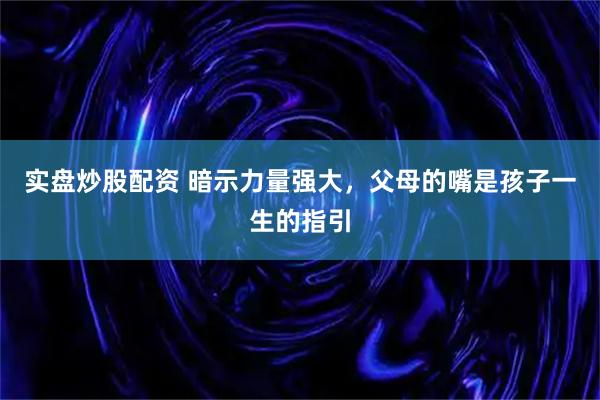 实盘炒股配资 暗示力量强大，父母的嘴是孩子一生的指引
