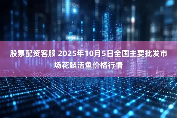股票配资客服 2025年10月5日全国主要批发市场花鲢活鱼价格行情