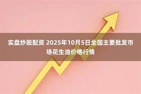 实盘炒股配资 2025年10月5日全国主要批发市场花生油价格行情