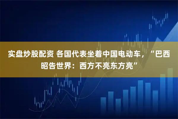实盘炒股配资 各国代表坐着中国电动车，“巴西昭告世界：西方不亮东方亮”