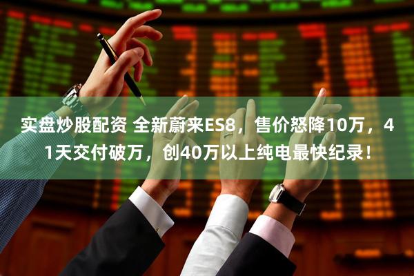 实盘炒股配资 全新蔚来ES8，售价怒降10万，41天交付破万，创40万以上纯电最快纪录！