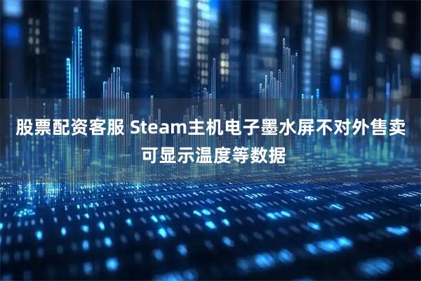 股票配资客服 Steam主机电子墨水屏不对外售卖 可显示温度等数据