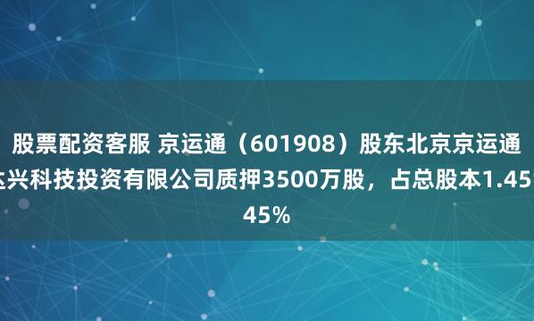 股票配资客服 京运通（601908）股东北京京运通达兴科技投资有限公司质押3500万股，占总股本1.45%