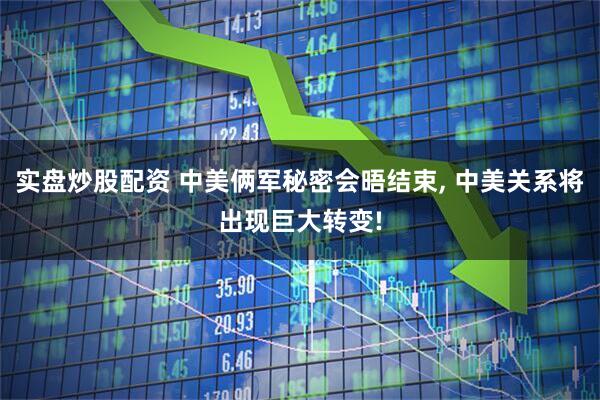 实盘炒股配资 中美俩军秘密会晤结束, 中美关系将出现巨大转变!