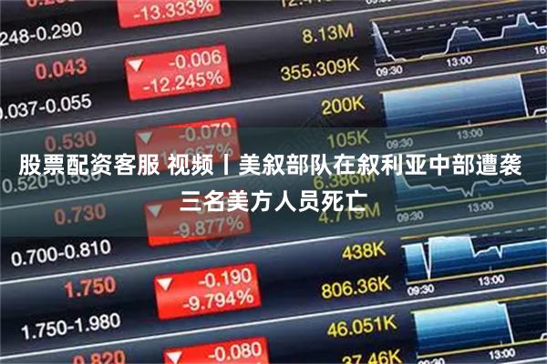 股票配资客服 视频丨美叙部队在叙利亚中部遭袭 三名美方人员死亡