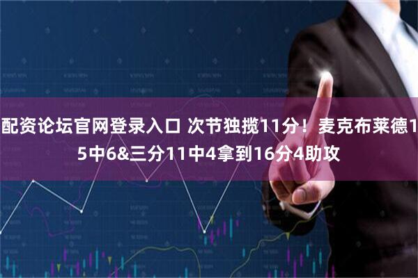 配资论坛官网登录入口 次节独揽11分！麦克布莱德15中6&三分11中4拿到16分4助攻