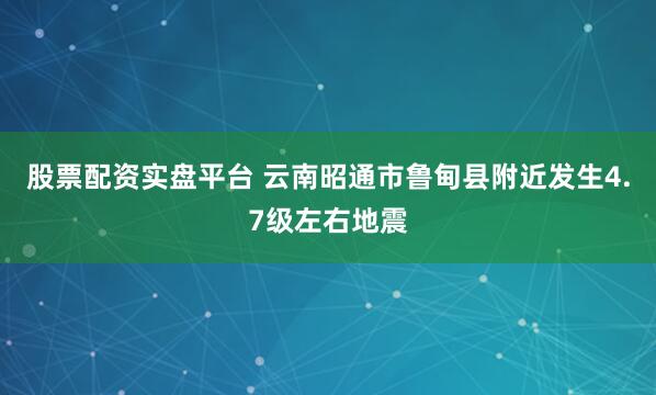 股票配资实盘平台 云南昭通市鲁甸县附近发生4.7级左右地震
