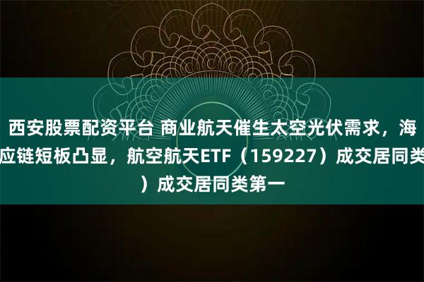 西安股票配资平台 商业航天催生太空光伏需求，海外供应链短板凸显，航空航天ETF（159227）成交居同类第一
