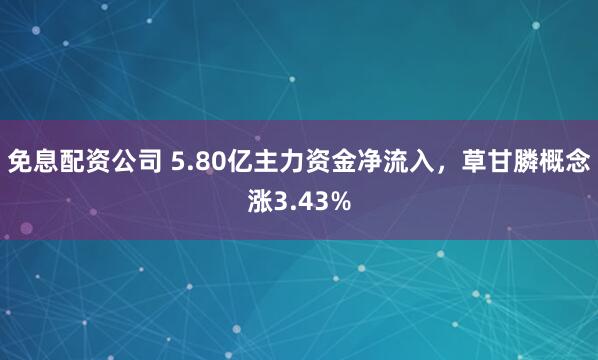 免息配资公司 5.80亿主力资金净流入，草甘膦概念涨3.43%