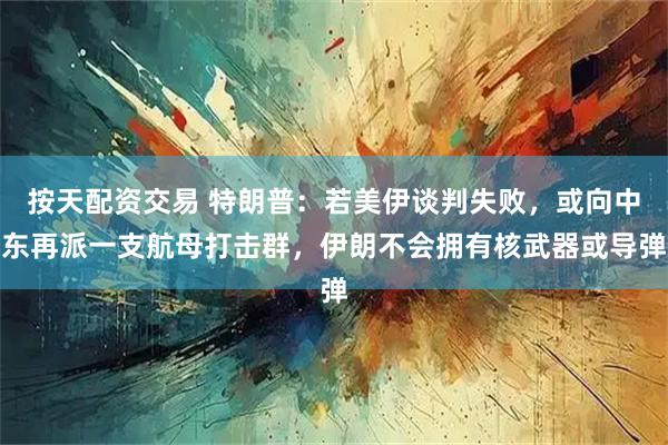 按天配资交易 特朗普：若美伊谈判失败，或向中东再派一支航母打击群，伊朗不会拥有核武器或导弹