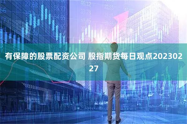 有保障的股票配资公司 股指期货每日观点20230227