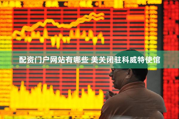 配资门户网站有哪些 美关闭驻科威特使馆