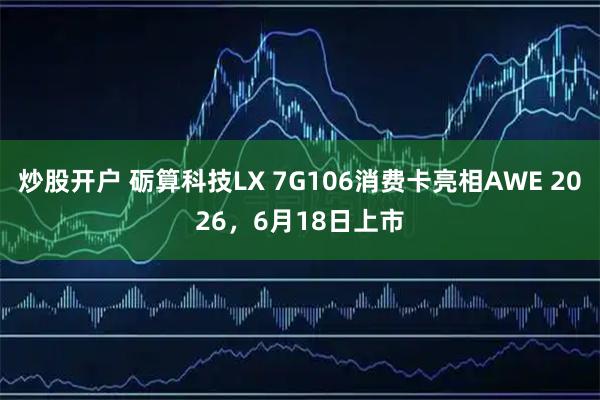 炒股开户 砺算科技LX 7G106消费卡亮相AWE 2026，6月18日上市