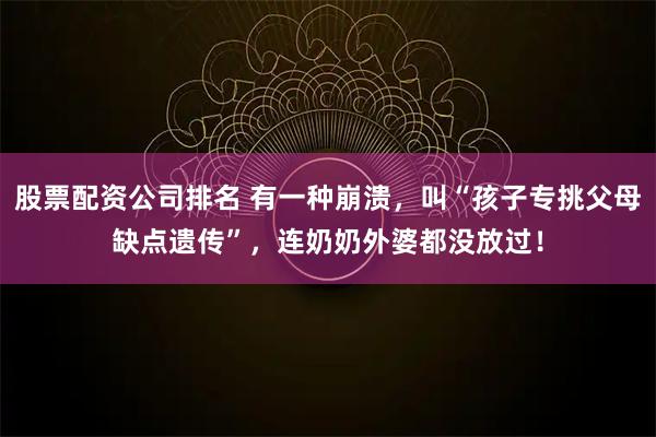 股票配资公司排名 有一种崩溃，叫“孩子专挑父母缺点遗传”，连奶奶外婆都没放过！