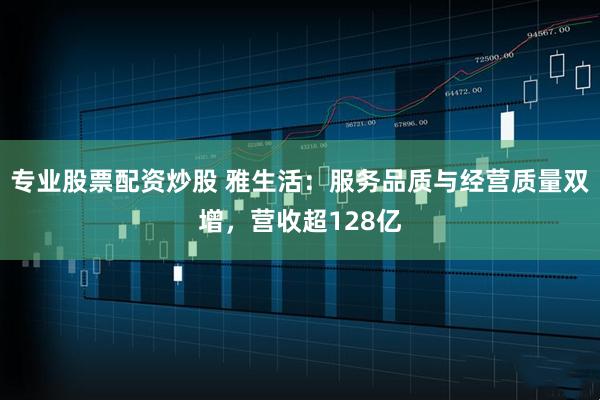 专业股票配资炒股 雅生活：服务品质与经营质量双增，营收超128亿