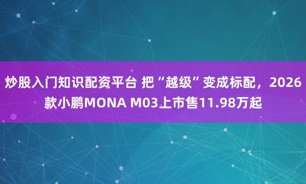 炒股入门知识配资平台 把“越级”变成标配，2026款小鹏MONA M03上市售11.98万起