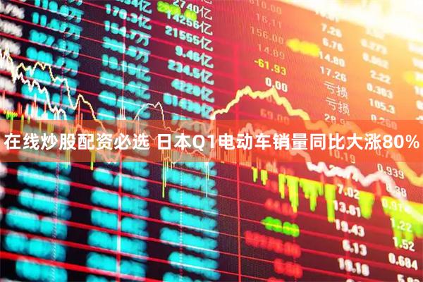 在线炒股配资必选 日本Q1电动车销量同比大涨80%