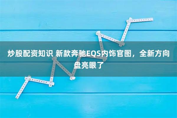 炒股配资知识 新款奔驰EQS内饰官图，全新方向盘亮眼了